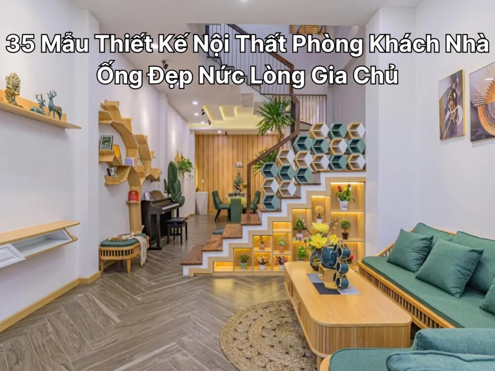 35 Mẫu Thiết Kế Nội Thất Phòng Khách Nhà Ống Đẹp Nức Lòng Gia Chủ
