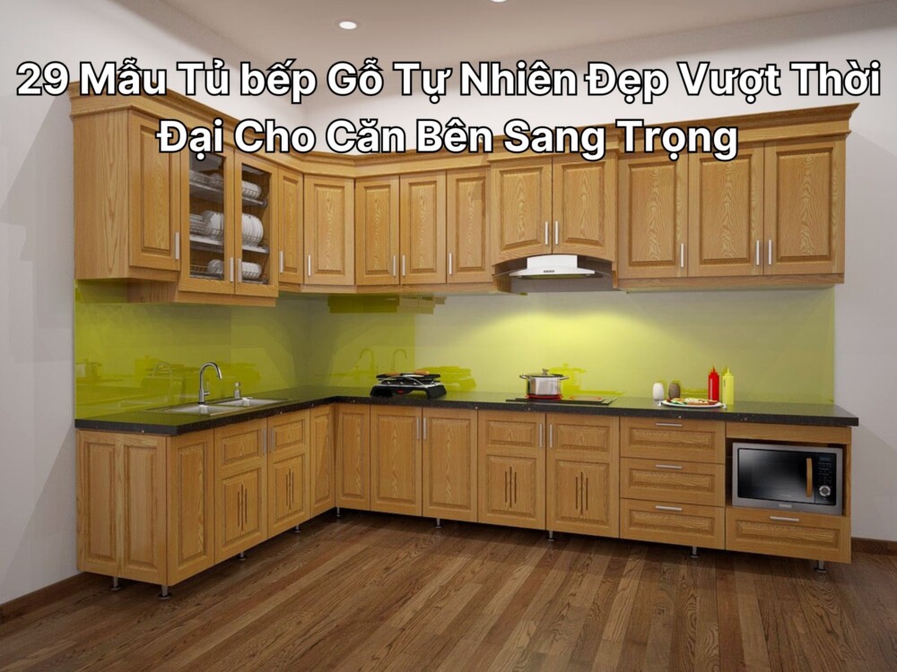 29 Mẫu Tủ bếp Gỗ Tự Nhiên Đẹp Vượt Thời Đại Cho Căn Bên Sang Trọng