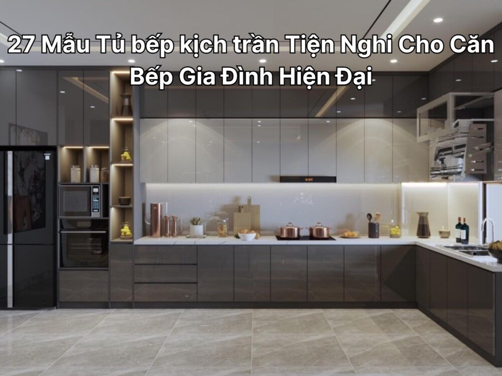 27 Mẫu Tủ bếp kịch trần Tiện Nghi Cho Căn Bếp Gia Đình Hiện Đại