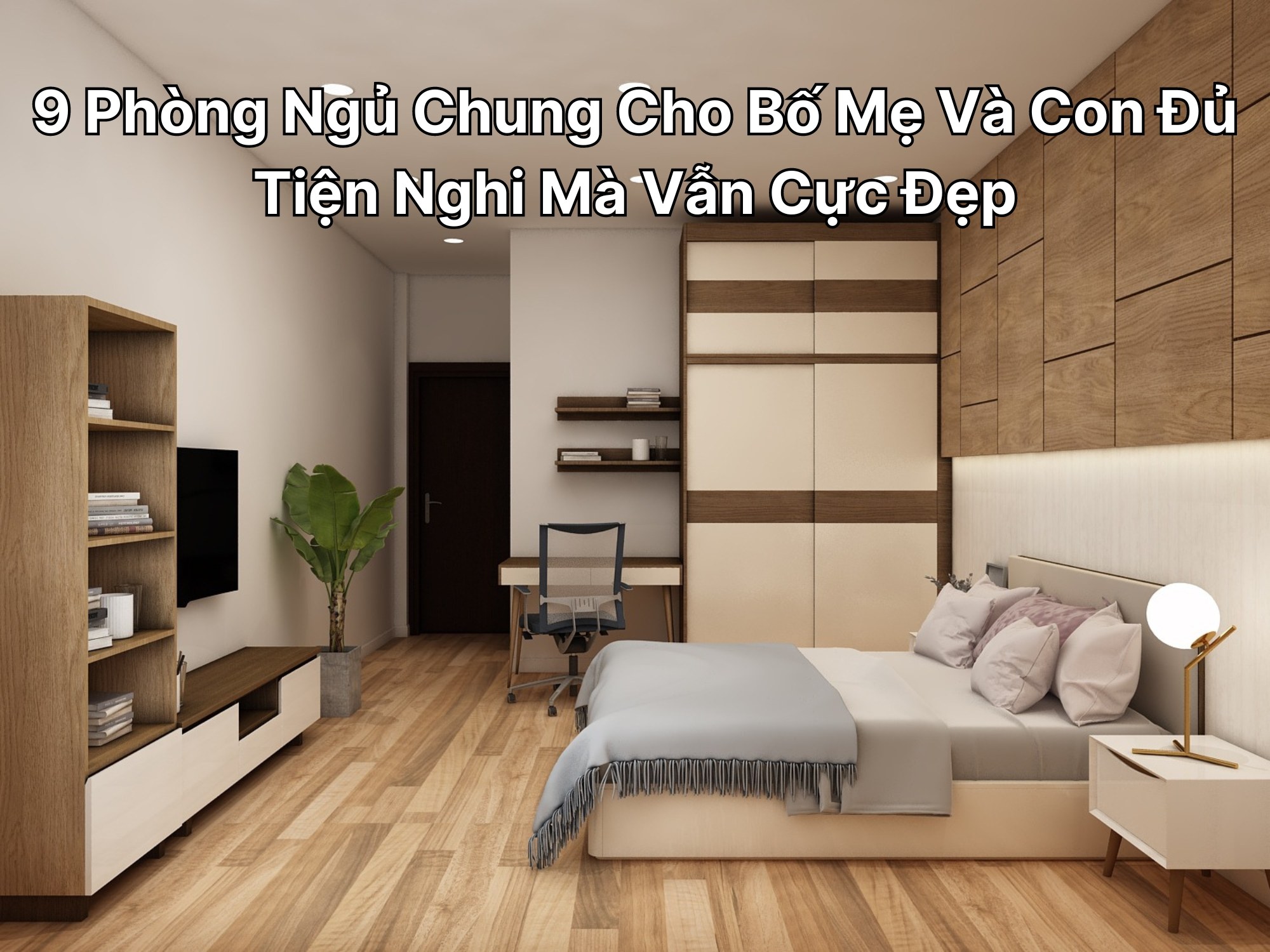 9 Phòng Ngủ Chung Cho Bố Mẹ Và Con Đủ Tiện Nghi Mà Vẫn Cực Đẹp