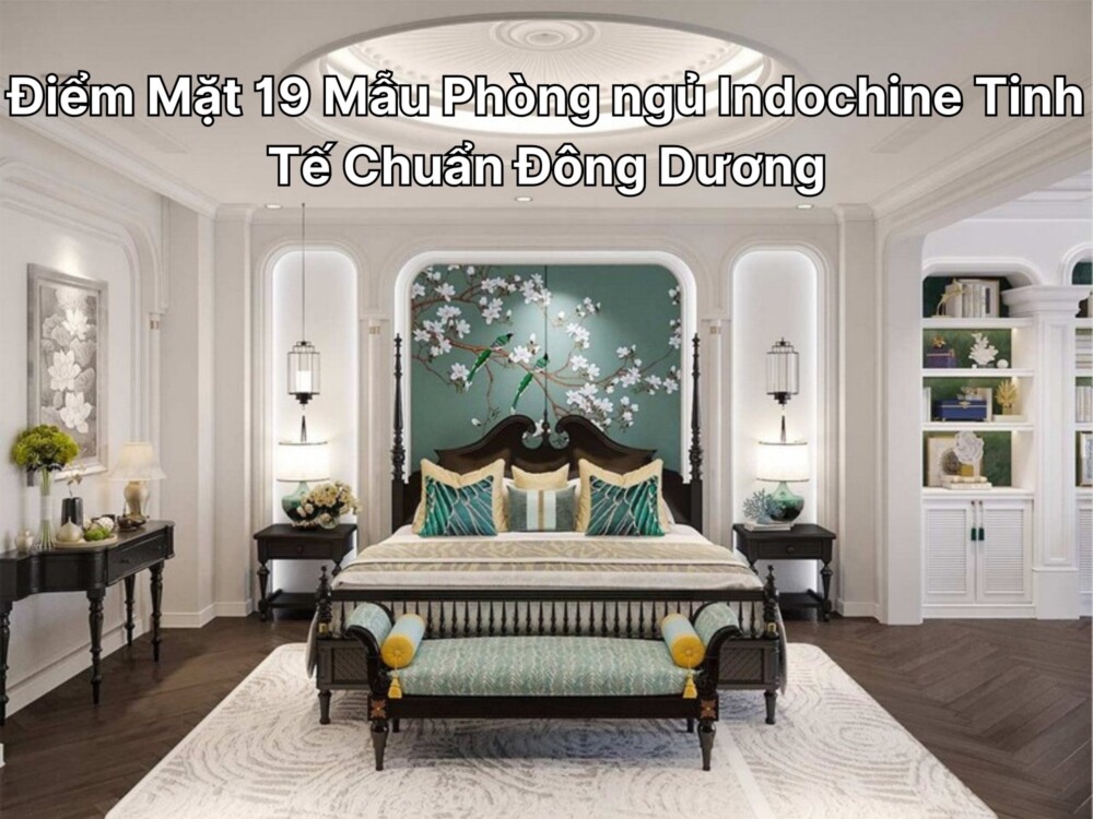 Điểm Mặt 19 Mẫu Phòng ngủ Indochine Tinh Tế Chuẩn Đông Dương