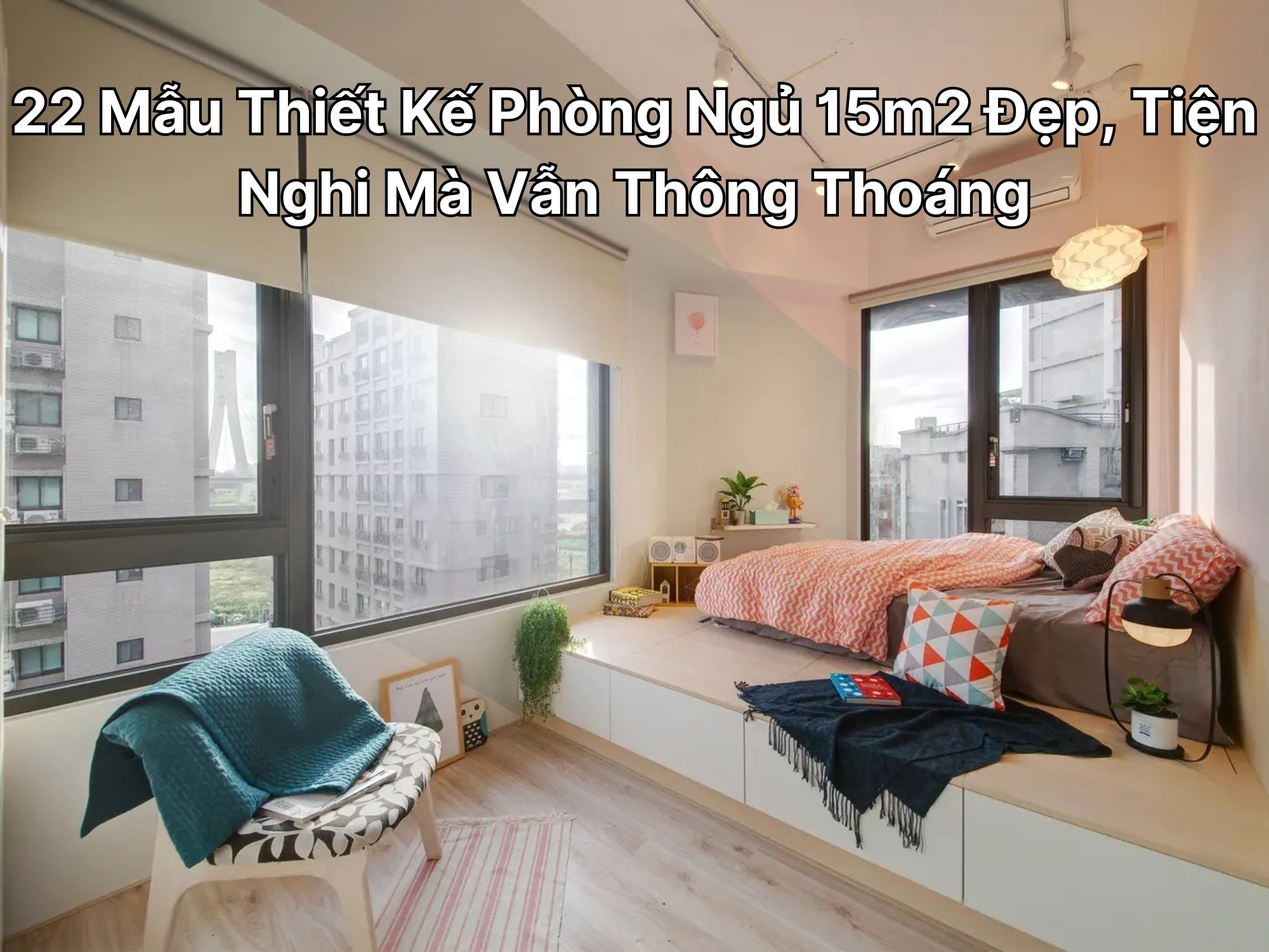 22 Mẫu Thiết Kế Phòng Ngủ 15m2 Đẹp, Tiện Nghi Mà Vẫn Thông Thoáng