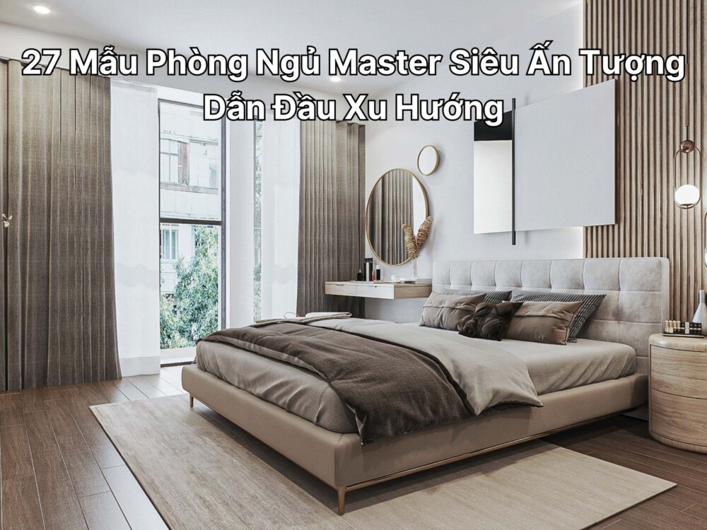 27 Mẫu Phòng Ngủ Master Siêu Ấn Tượng Dẫn Đầu Xu Hướng