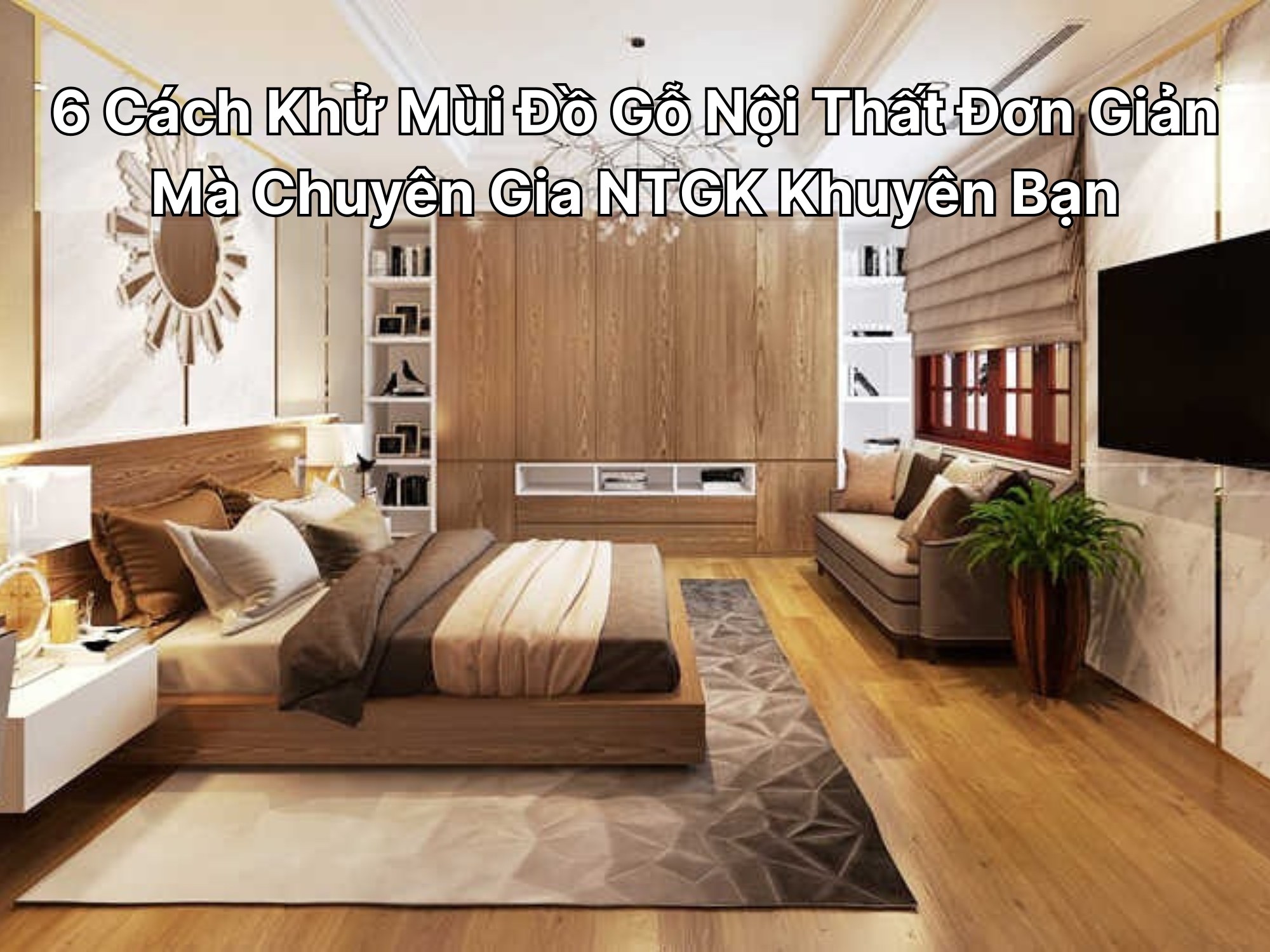 6 Cách Khử Mùi Đồ Gỗ Nội Thất Đơn Giản Mà Chuyên Gia NTGK Khuyên Bạn