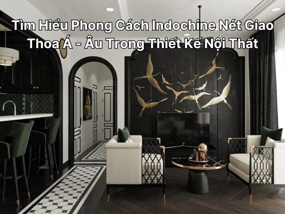 Tìm Hiểu Phong Cách Indochine Nét Giao Thoa Á - Âu Trong Thiết Kế Nội Thất