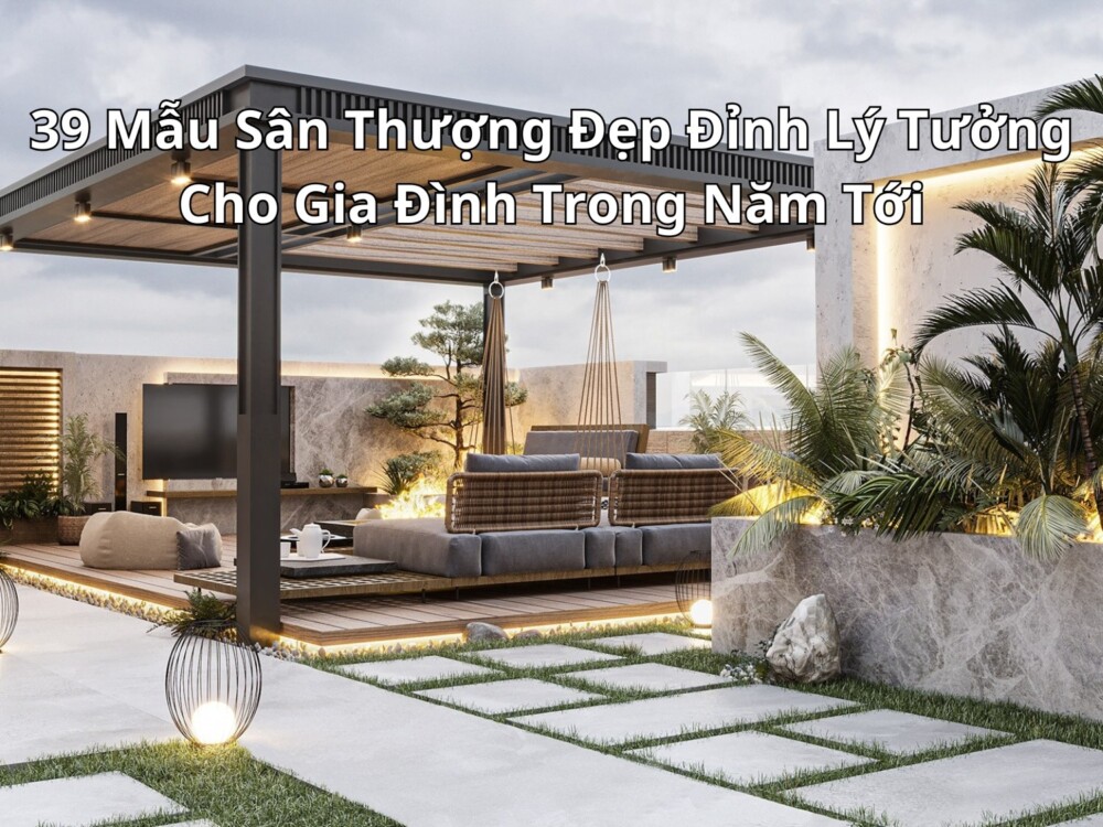 39 Mẫu Sân Thượng Đẹp Đỉnh Lý Tưởng Cho Gia Đình